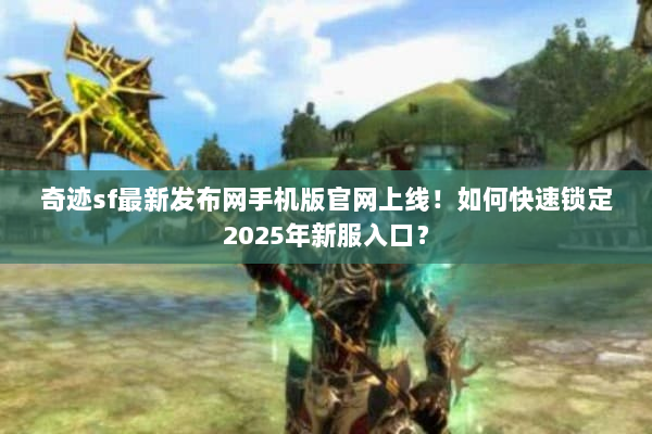 奇迹sf最新发布网手机版官网上线！如何快速锁定2025年新服入口？