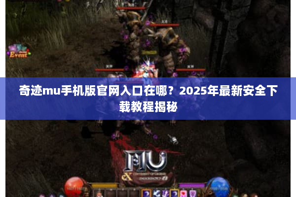 奇迹mu手机版官网入口在哪？2025年最新安全下载教程揭秘