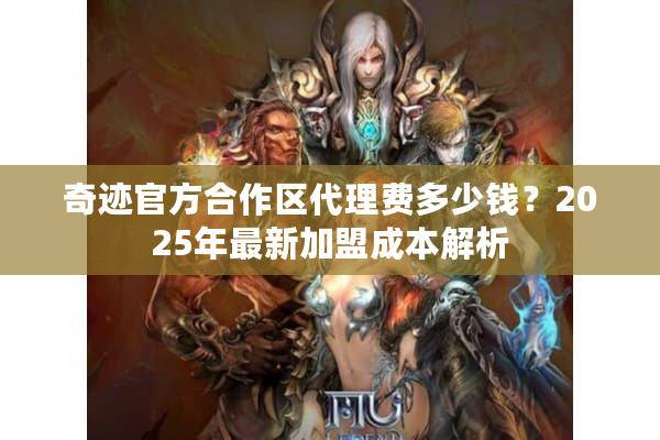 奇迹官方合作区代理费多少钱？2025年最新加盟成本解析