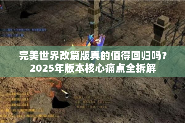 完美世界改篇版真的值得回归吗？2025年版本核心痛点全拆解