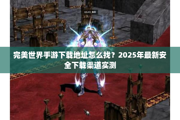 完美世界手游下载地址怎么找？2025年最新安全下载渠道实测