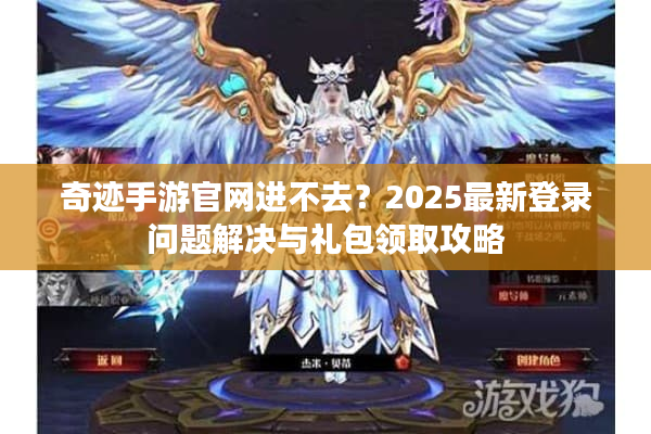 奇迹手游官网进不去？2025最新登录问题解决与礼包领取攻略