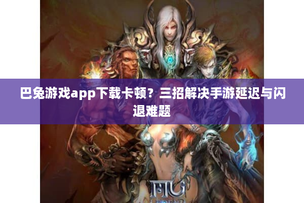巴兔游戏app下载卡顿？三招解决手游延迟与闪退难题