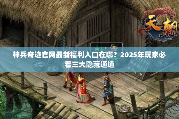 神兵奇迹官网最新福利入口在哪？2025年玩家必看三大隐藏通道
