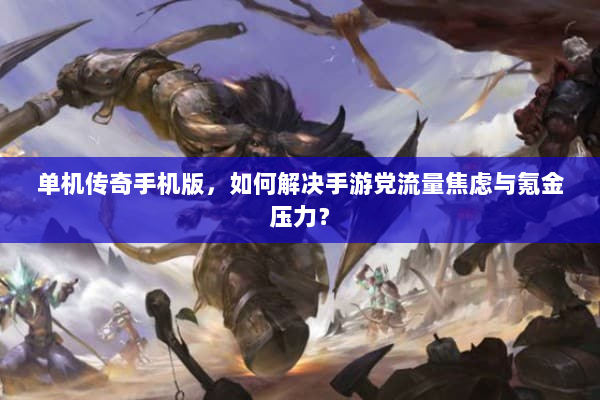 单机传奇手机版，如何解决手游党流量焦虑与氪金压力？