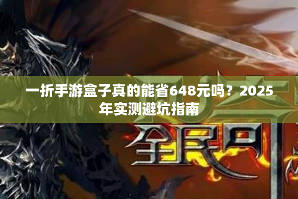 一折手游盒子真的能省648元吗？2025年实测避坑指南